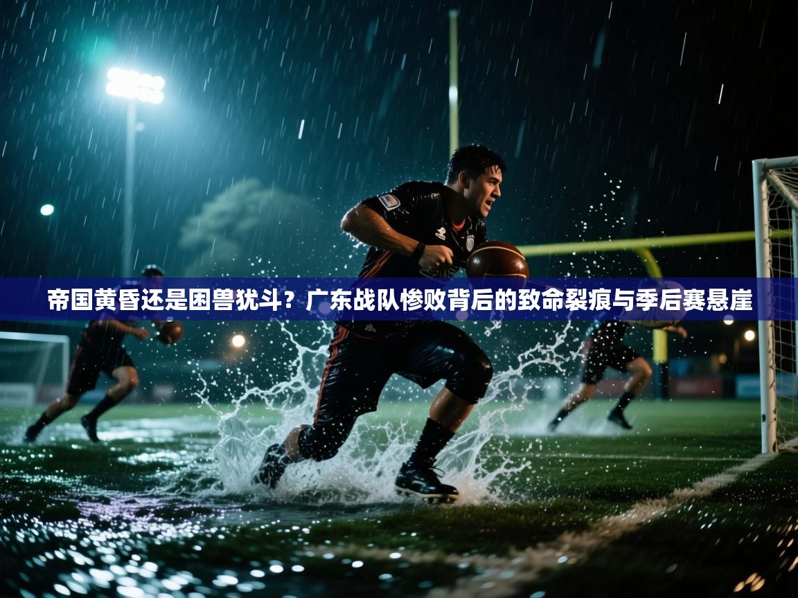 帝国黄昏还是困兽犹斗？广东战队惨败背后的致命裂痕与季后赛悬崖  第2张
