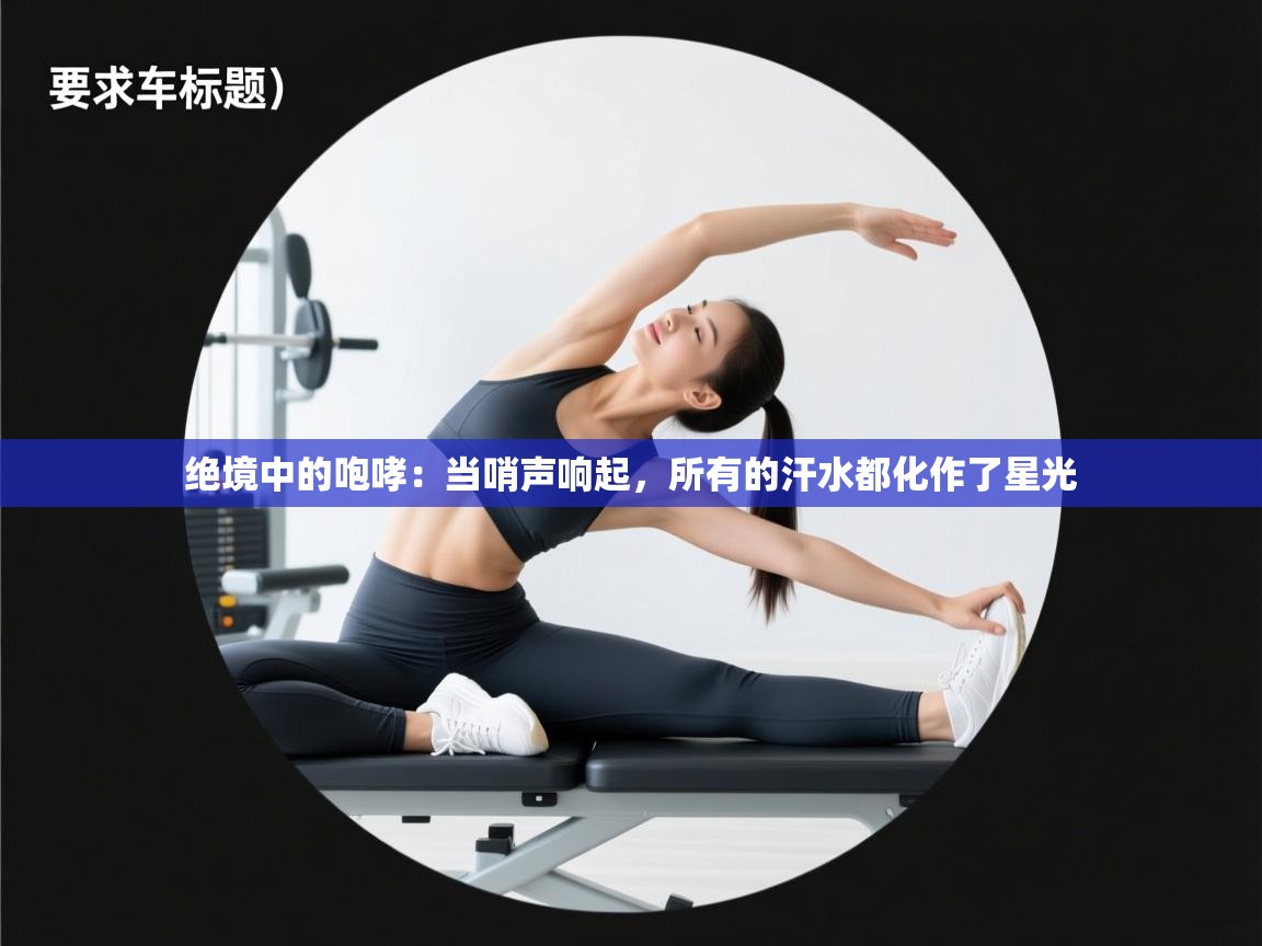 绝境中的咆哮：当哨声响起，所有的汗水都化作了星光  第1张