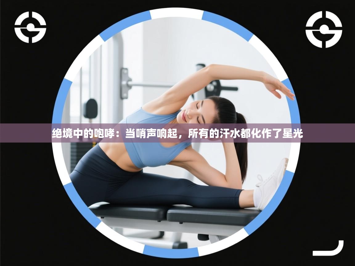 绝境中的咆哮：当哨声响起，所有的汗水都化作了星光  第2张