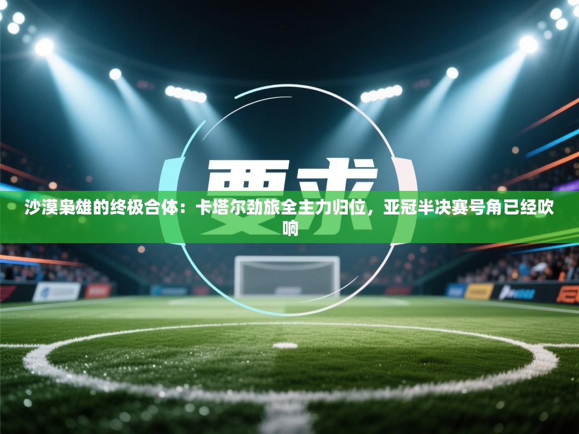 沙漠枭雄的终极合体：卡塔尔劲旅全主力归位，亚冠半决赛号角已经吹响  第1张