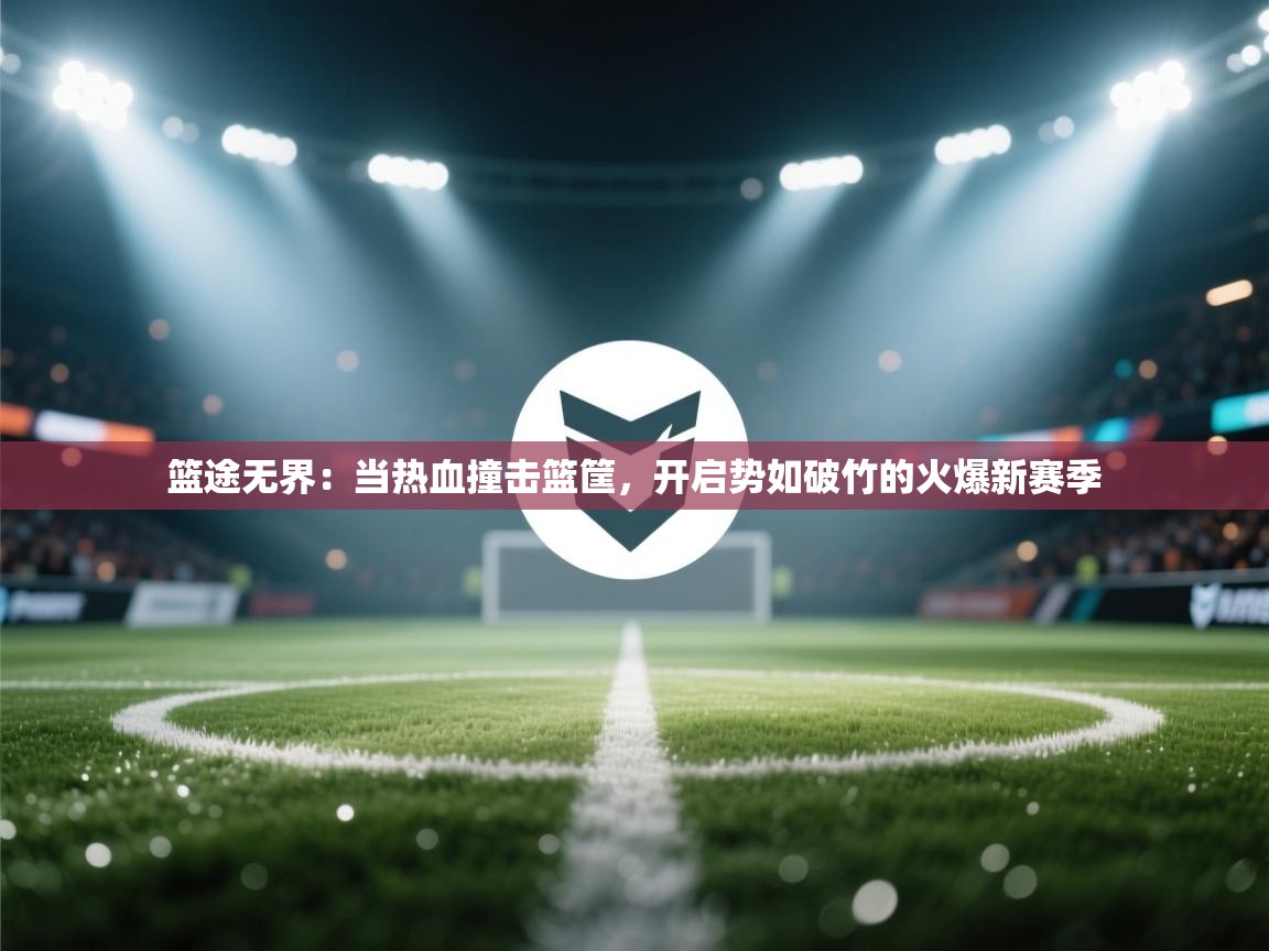 篮途无界：当热血撞击篮筐，开启势如破竹的火爆新赛季  第1张