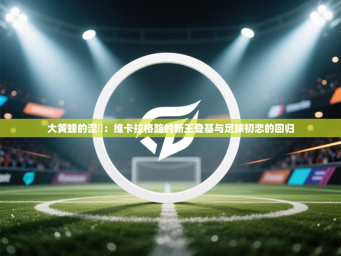 大黄蜂的涅槃：维卡拉格路的新王登基与足球初恋的回归  第1张