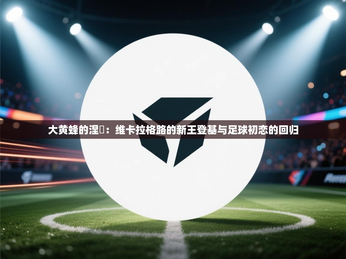 大黄蜂的涅槃：维卡拉格路的新王登基与足球初恋的回归  第2张