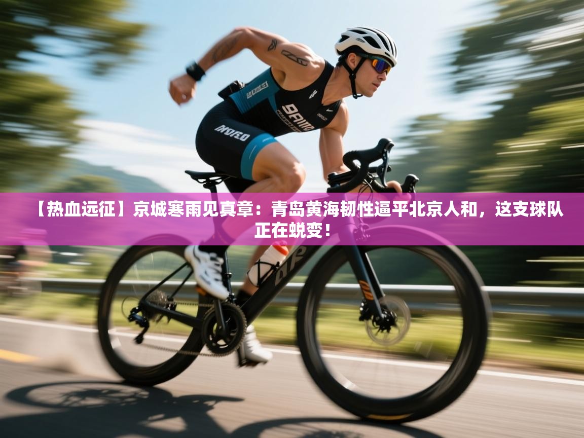 【热血远征】京城寒雨见真章：青岛黄海韧性逼平北京人和，这支球队正在蜕变！  第1张