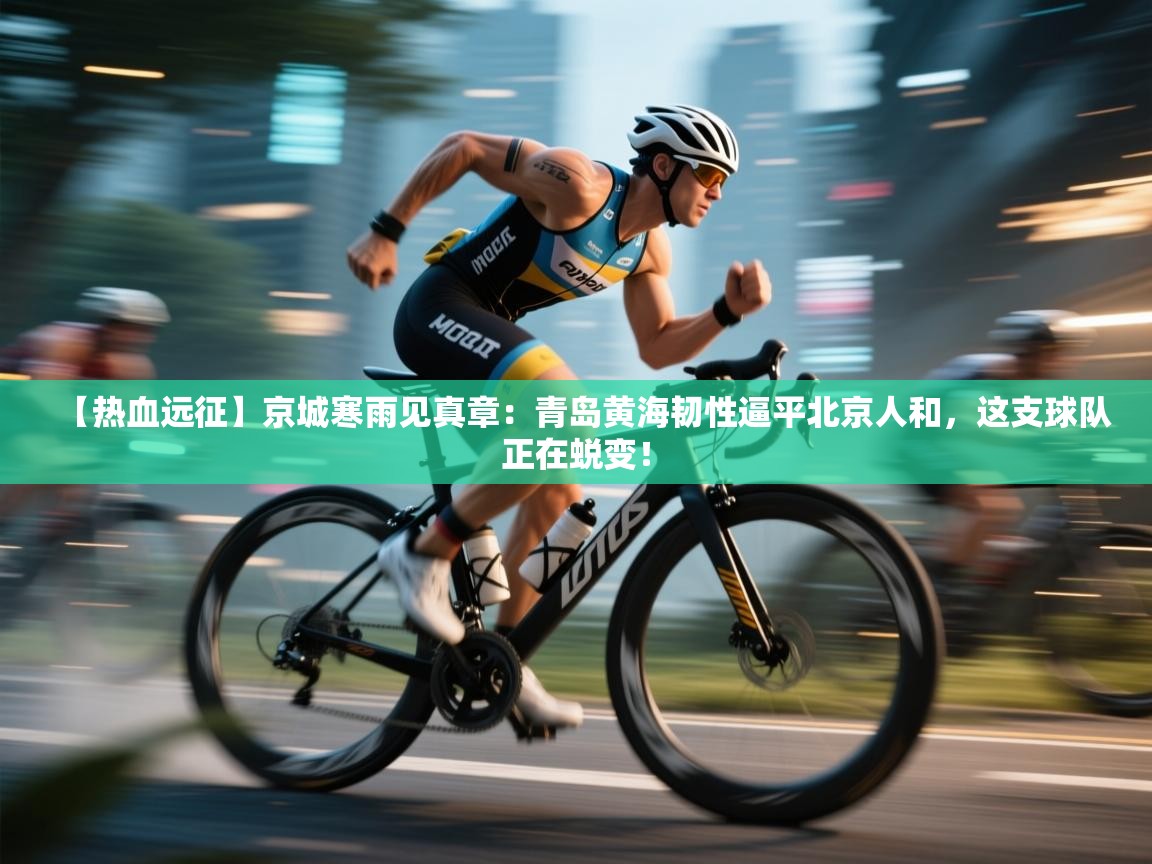 【热血远征】京城寒雨见真章：青岛黄海韧性逼平北京人和，这支球队正在蜕变！  第2张
