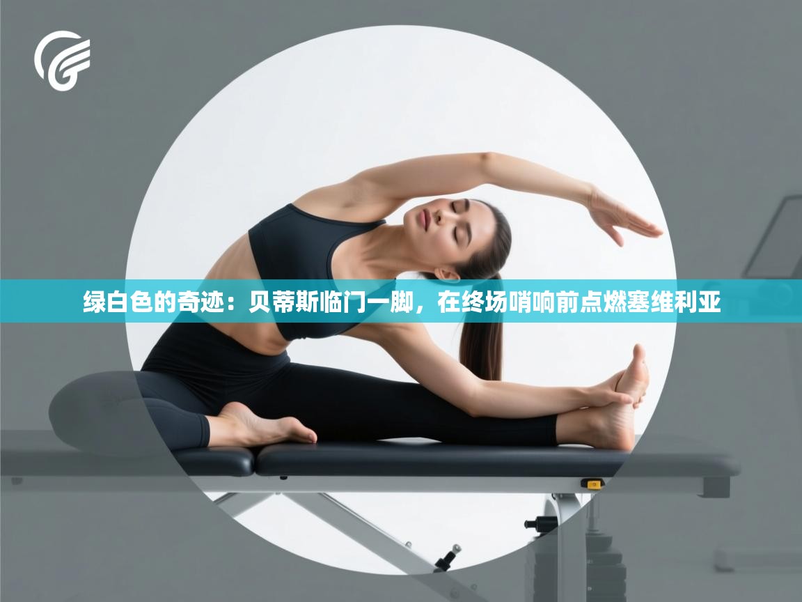 绿白色的奇迹：贝蒂斯临门一脚，在终场哨响前点燃塞维利亚  第2张