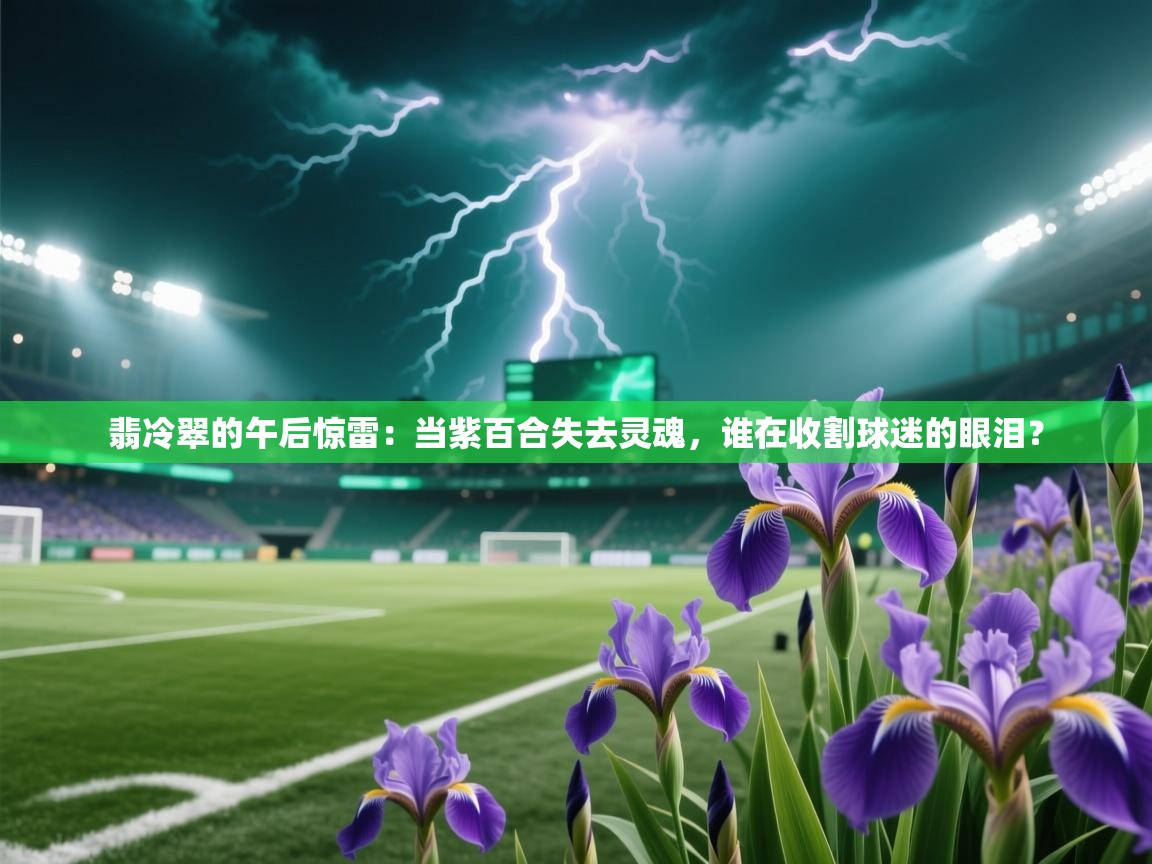 翡冷翠的午后惊雷：当紫百合失去灵魂，谁在收割球迷的眼泪？  第1张