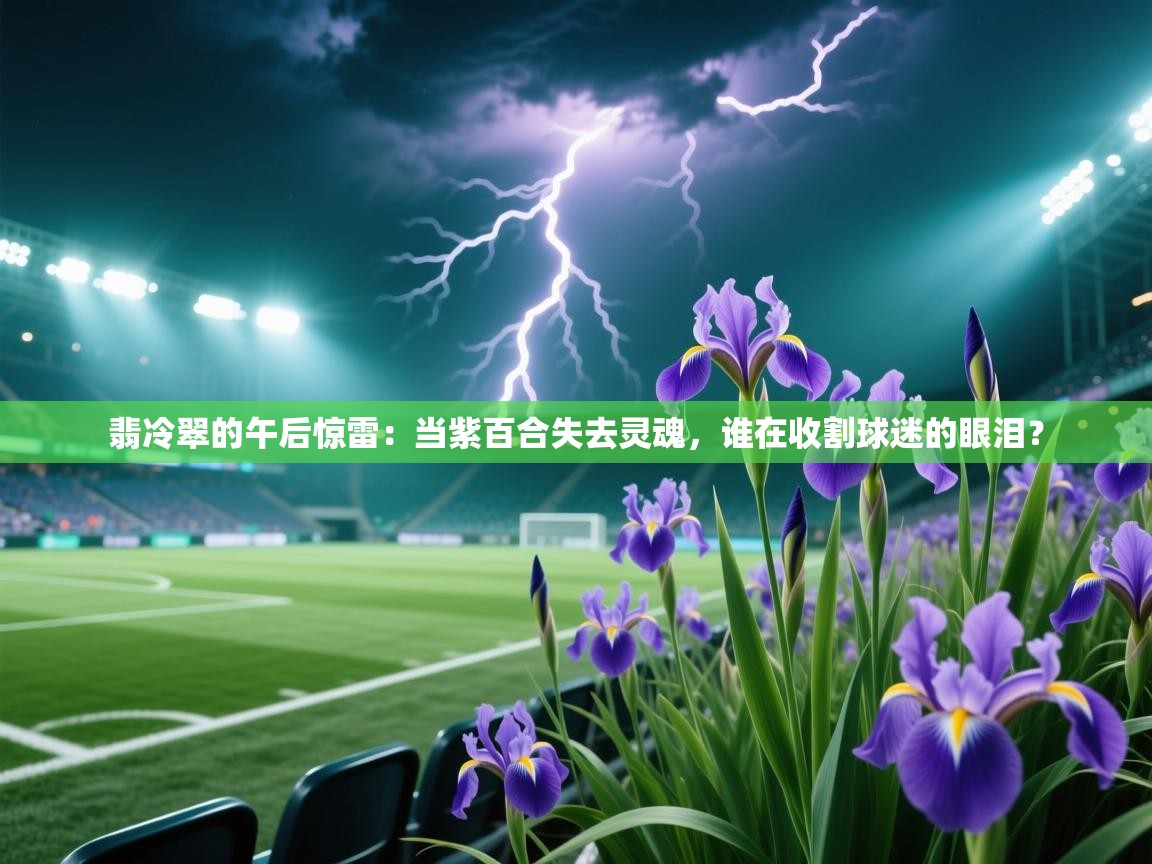 翡冷翠的午后惊雷：当紫百合失去灵魂，谁在收割球迷的眼泪？  第2张