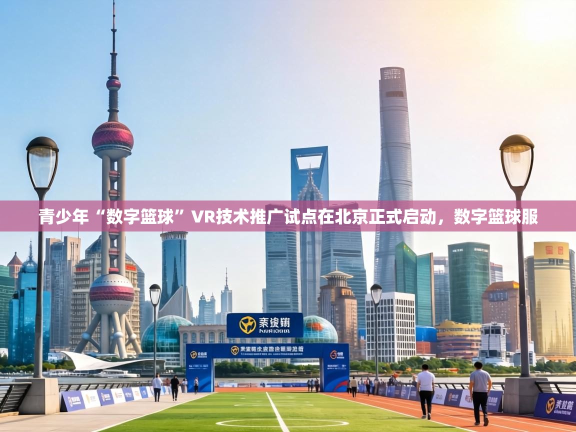 青少年“数字篮球”VR技术推广试点在北京正式启动,数字篮球服 第1张